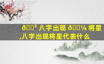 🌲 八字出现 🐼 将星,八字出现将星代表什么